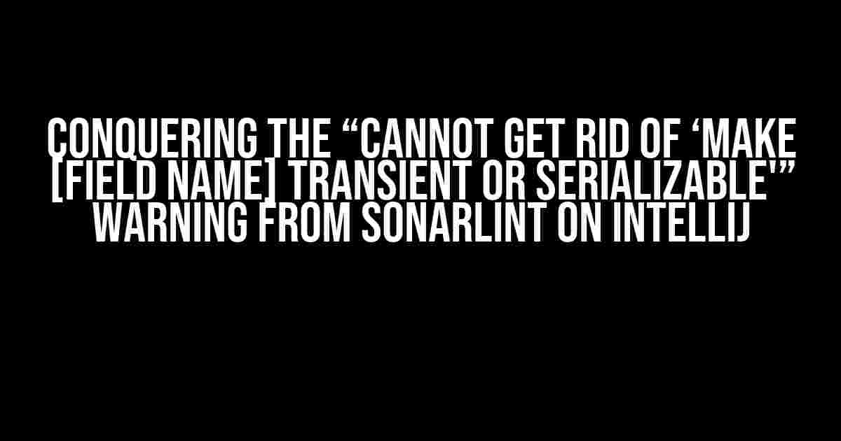 Conquering the “Cannot get rid of ‘Make [field name] transient or serializable'” Warning from SonarLint on Intellij