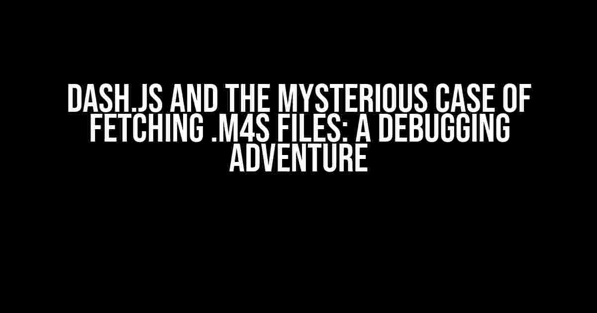 Dash.js and the Mysterious Case of Fetching .m4s Files: A Debugging Adventure