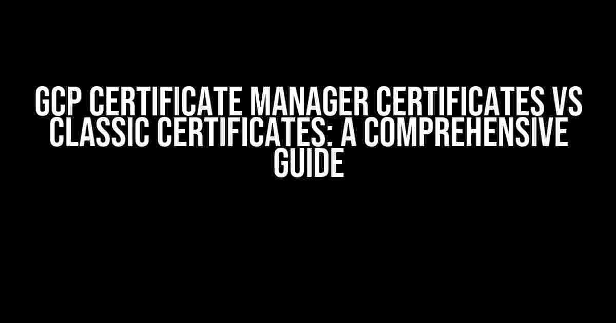 GCP Certificate Manager Certificates vs Classic Certificates: A Comprehensive Guide