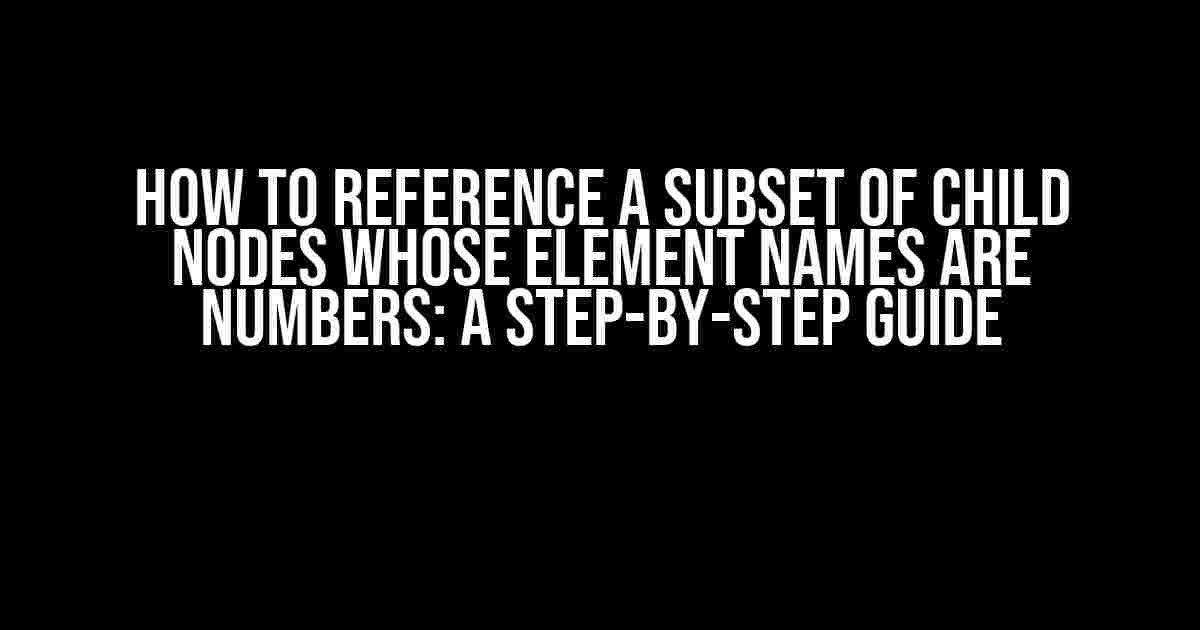 How to Reference a Subset of Child Nodes Whose Element Names are Numbers: A Step-by-Step Guide