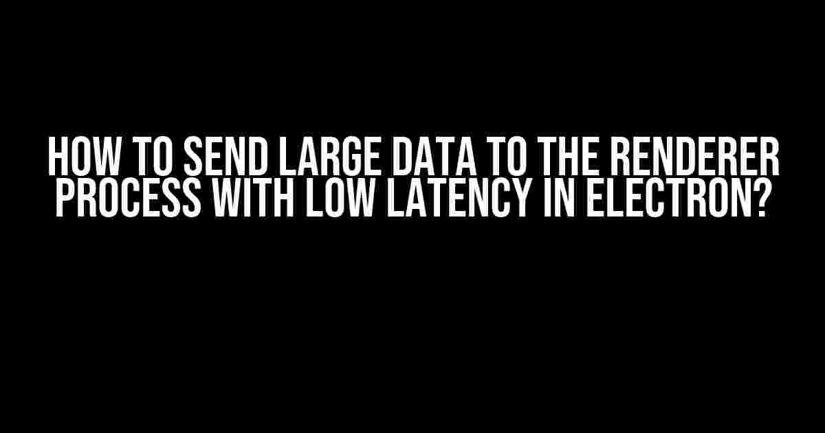 How to Send Large Data to the Renderer Process with Low Latency in Electron?