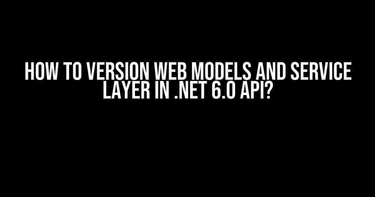 How to Version Web Models and Service Layer in .NET 6.0 API?