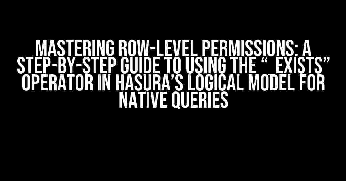 Mastering Row-Level Permissions: A Step-by-Step Guide to Using the “_exists” Operator in Hasura’s Logical Model for Native Queries