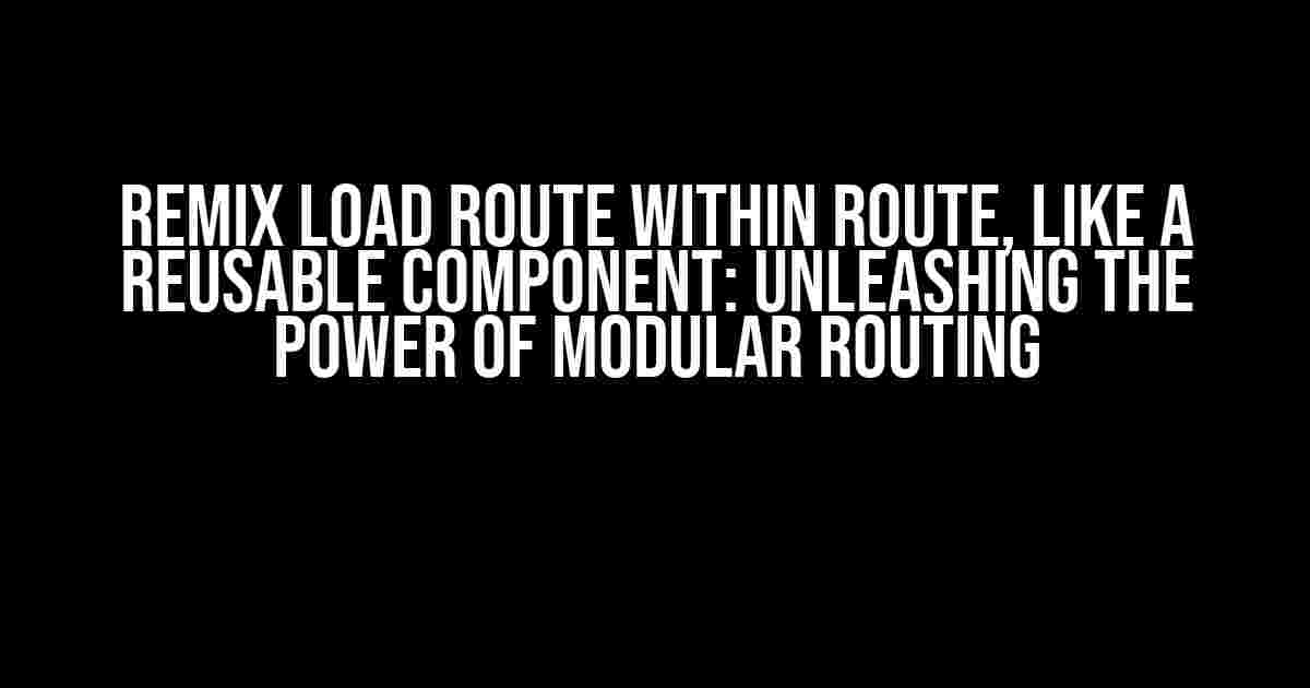 Remix Load Route Within Route, Like a Reusable Component: Unleashing the Power of Modular Routing