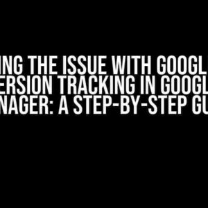 Solving the Issue with Google Ads Conversion Tracking in Google Tag Manager: A Step-by-Step Guide