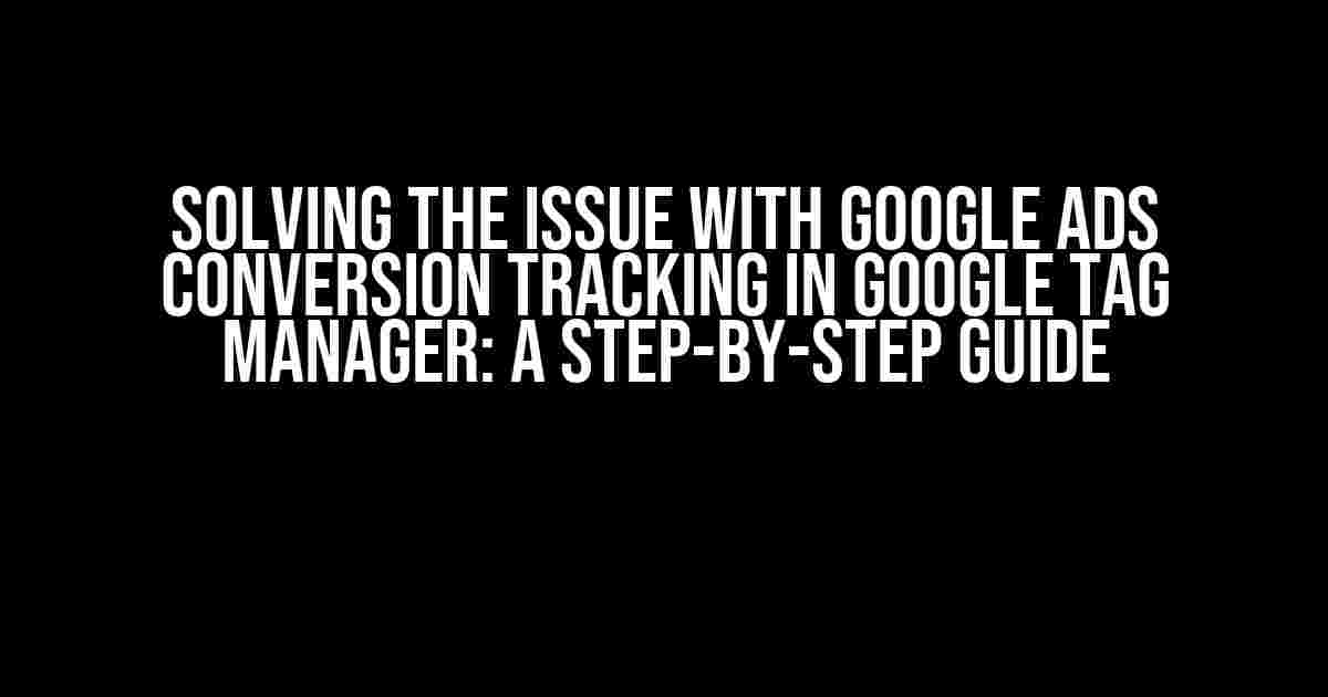 Solving the Issue with Google Ads Conversion Tracking in Google Tag Manager: A Step-by-Step Guide