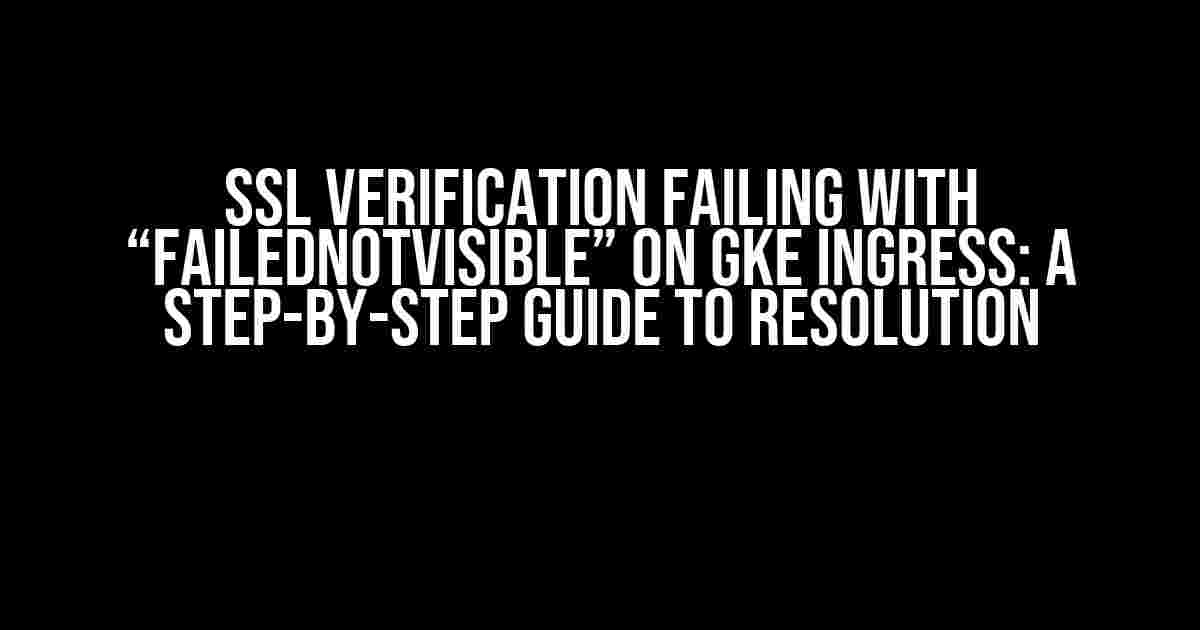 SSL Verification Failing with “FailedNotVisible” on GKE Ingress: A Step-by-Step Guide to Resolution