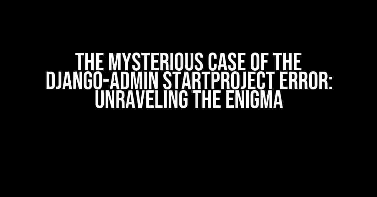 The Mysterious Case of the Django-Admin Startproject Error: Unraveling the Enigma