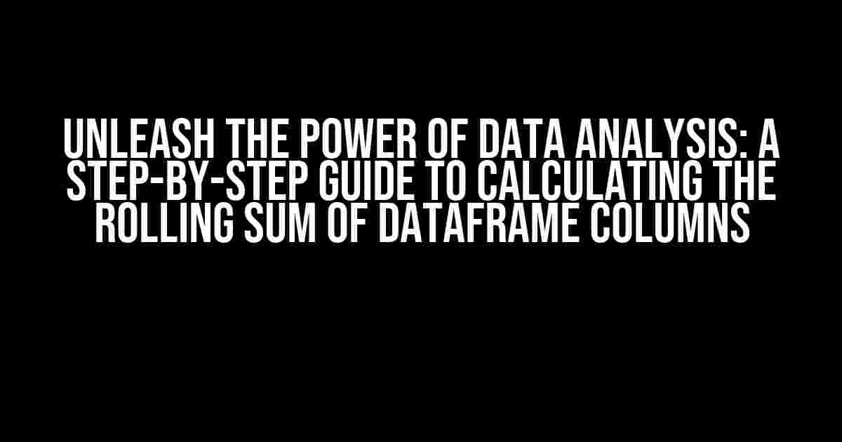 Unleash the Power of Data Analysis: A Step-by-Step Guide to Calculating the Rolling Sum of Dataframe Columns